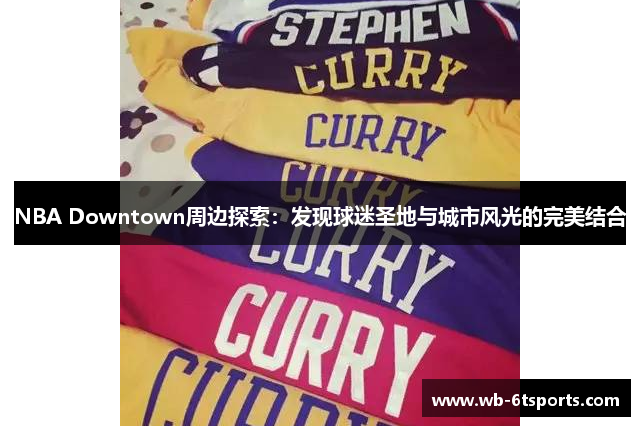 NBA Downtown周边探索：发现球迷圣地与城市风光的完美结合