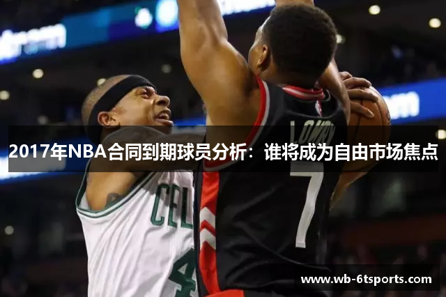 2017年NBA合同到期球员分析：谁将成为自由市场焦点