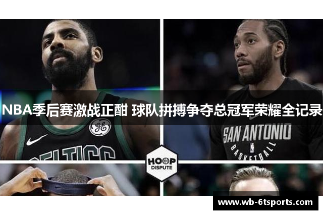 NBA季后赛激战正酣 球队拼搏争夺总冠军荣耀全记录