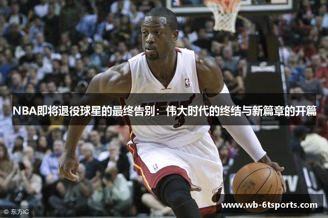 NBA即将退役球星的最终告别：伟大时代的终结与新篇章的开篇