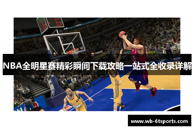 NBA全明星赛精彩瞬间下载攻略一站式全收录详解