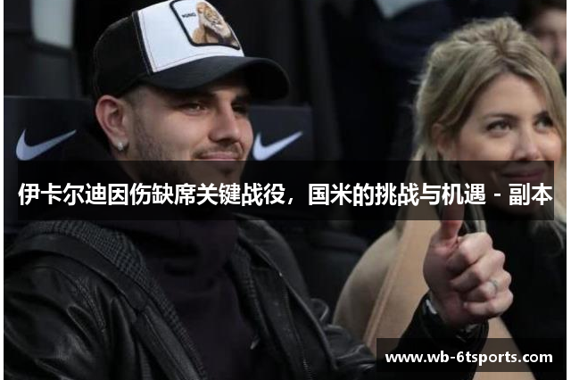 伊卡尔迪因伤缺席关键战役，国米的挑战与机遇 - 副本