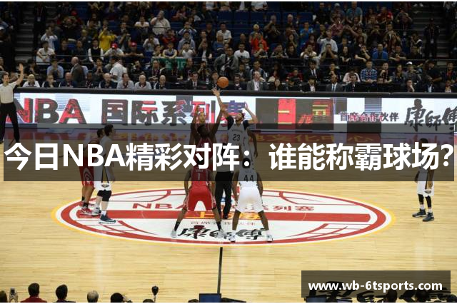 今日NBA精彩对阵：谁能称霸球场？