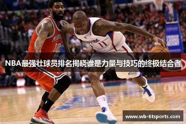 NBA最强壮球员排名揭晓谁是力量与技巧的终极结合者