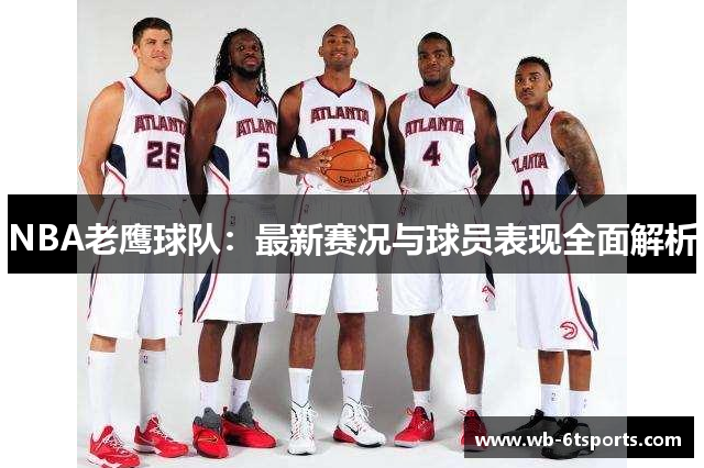 NBA老鹰球队：最新赛况与球员表现全面解析