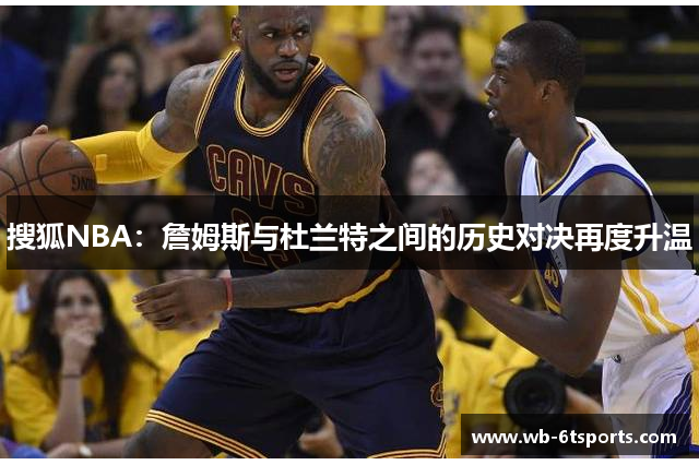 搜狐NBA：詹姆斯与杜兰特之间的历史对决再度升温