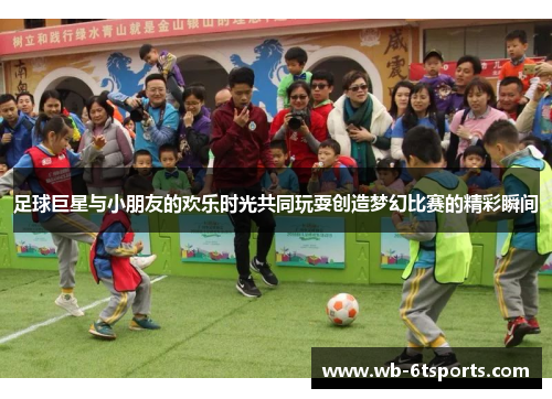 足球巨星与小朋友的欢乐时光共同玩耍创造梦幻比赛的精彩瞬间