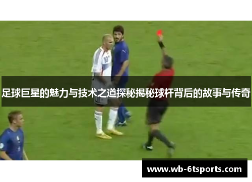 足球巨星的魅力与技术之道探秘揭秘球杆背后的故事与传奇