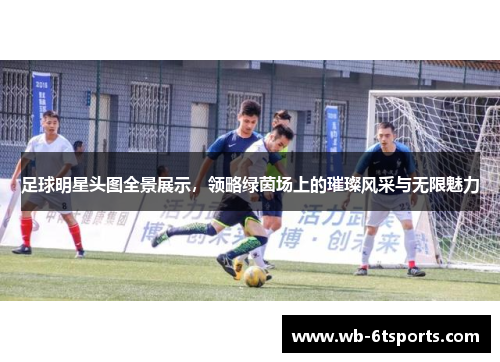 足球明星头图全景展示，领略绿茵场上的璀璨风采与无限魅力