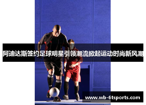 阿迪达斯签约足球明星引领潮流掀起运动时尚新风潮