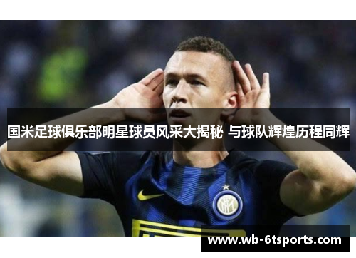 国米足球俱乐部明星球员风采大揭秘 与球队辉煌历程同辉