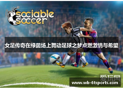 女足传奇在绿茵场上舞动足球之梦点燃激情与希望