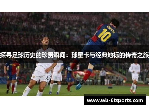 探寻足球历史的珍贵瞬间：球星卡与经典地标的传奇之旅