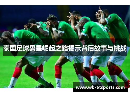泰国足球男星崛起之路揭示背后故事与挑战