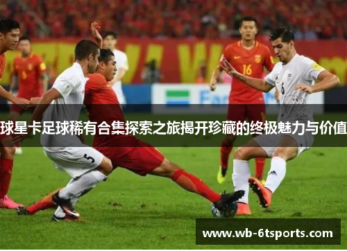 球星卡足球稀有合集探索之旅揭开珍藏的终极魅力与价值