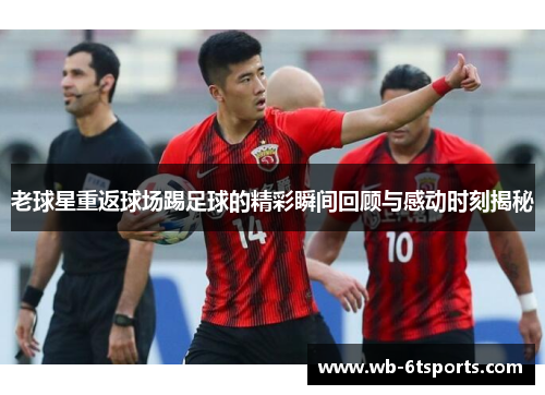 老球星重返球场踢足球的精彩瞬间回顾与感动时刻揭秘