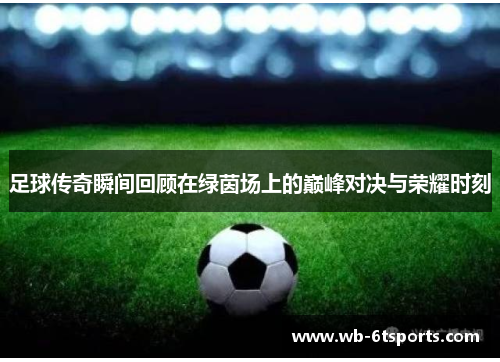 足球传奇瞬间回顾在绿茵场上的巅峰对决与荣耀时刻