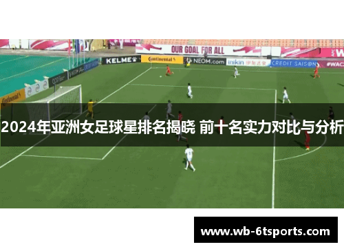 2024年亚洲女足球星排名揭晓 前十名实力对比与分析