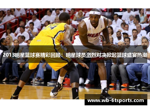 2013明星篮球赛精彩回顾：明星球员激烈对决掀起篮球盛宴热潮