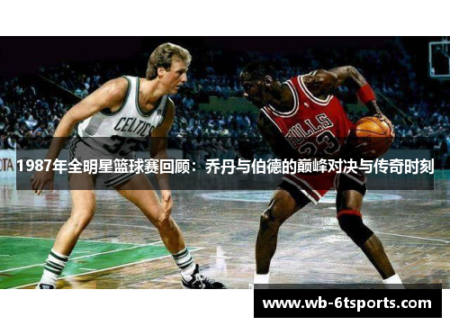 1987年全明星篮球赛回顾：乔丹与伯德的巅峰对决与传奇时刻
