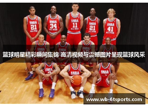 篮球明星精彩瞬间集锦 高清视频与震撼图片呈现篮球风采