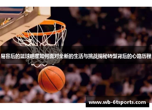 易容后的篮球明星如何面对全新的生活与挑战揭秘转型背后的心路历程