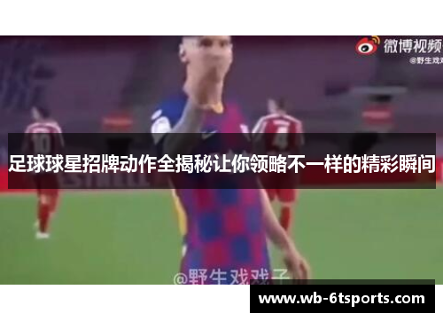 足球球星招牌动作全揭秘让你领略不一样的精彩瞬间