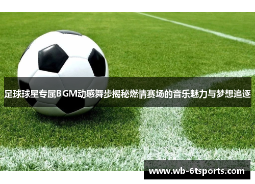 足球球星专属BGM动感舞步揭秘燃情赛场的音乐魅力与梦想追逐