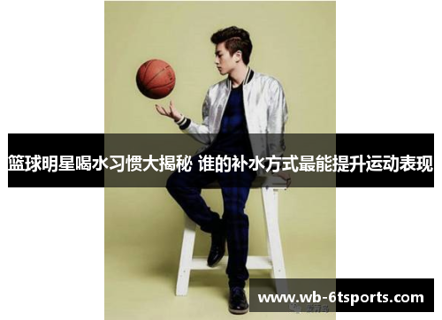 篮球明星喝水习惯大揭秘 谁的补水方式最能提升运动表现