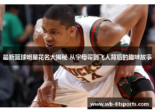 最新篮球明星花名大揭秘 从字母哥到飞人背后的趣味故事