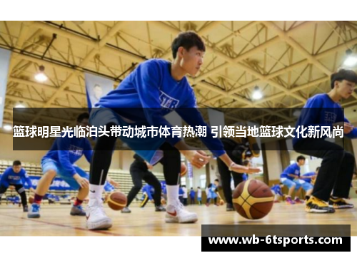 篮球明星光临泊头带动城市体育热潮 引领当地篮球文化新风尚
