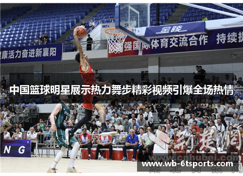 中国篮球明星展示热力舞步精彩视频引爆全场热情